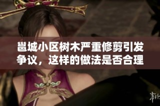 邕城小区树木严重修剪引发争议，这样的做法是否合理合规