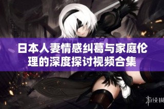 日本人妻情感纠葛与家庭伦理的深度探讨视频合集