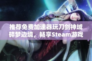 推荐免费加速器玩刀剑神域碎梦边境，畅享Steam游戏体验