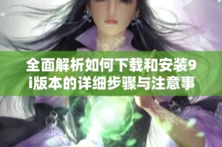 全面解析如何下载和安装9i版本的详细步骤与注意事项