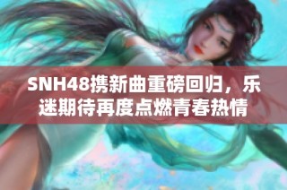 SNH48携新曲重磅回归，乐迷期待再度点燃青春热情
