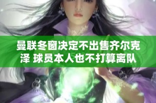 曼联冬窗决定不出售齐尔克泽 球员本人也不打算离队