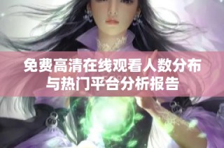 免费高清在线观看人数分布与热门平台分析报告