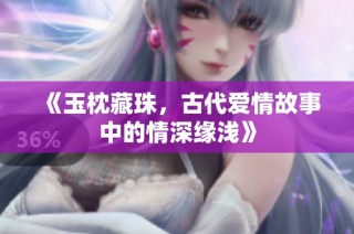 《玉枕藏珠，古代爱情故事中的情深缘浅》