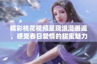 精彩桃花视频呈现浪漫邂逅，感受春日爱情的甜蜜魅力