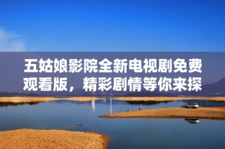 五姑娘影院全新电视剧免费观看版，精彩剧情等你来探寻