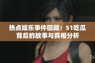 热点娱乐事件回顾：51吃瓜背后的故事与真相分析