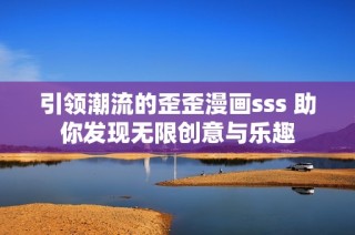 引领潮流的歪歪漫画sss 助你发现无限创意与乐趣
