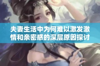 夫妻生活中为何难以激发激情和亲密感的深层原因探讨