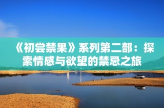《初尝禁果》系列第二部：探索情感与欲望的禁忌之旅