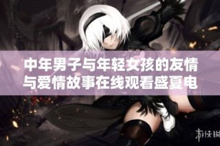 中年男子与年轻女孩的友情与爱情故事在线观看盛夏电视剧