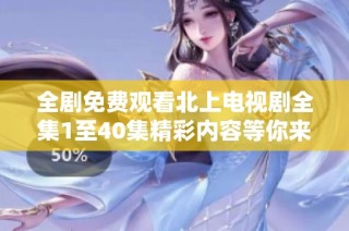 全剧免费观看北上电视剧全集1至40集精彩内容等你来追踪