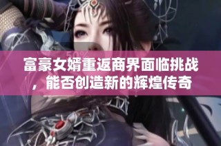 富豪女婿重返商界面临挑战，能否创造新的辉煌传奇
