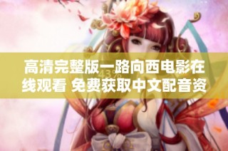 高清完整版一路向西电影在线观看 免费获取中文配音资源