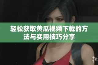 轻松获取黄瓜视频下载的方法与实用技巧分享
