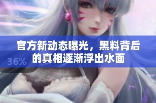 官方新动态曝光，黑料背后的真相逐渐浮出水面