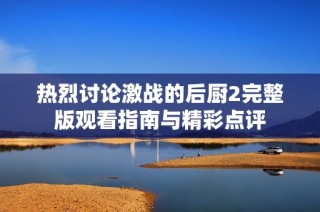 热烈讨论激战的后厨2完整版观看指南与精彩点评