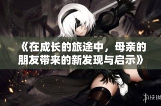 《在成长的旅途中，母亲的朋友带来的新发现与启示》