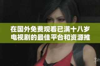 在国外免费观看已满十八岁电视剧的最佳平台和资源推荐