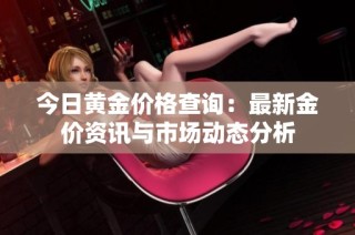 今日黄金价格查询：最新金价资讯与市场动态分析
