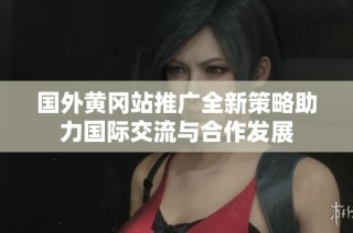 国外黄冈站推广全新策略助力国际交流与合作发展