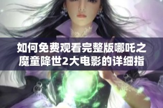 如何免费观看完整版哪吒之魔童降世2大电影的详细指南
