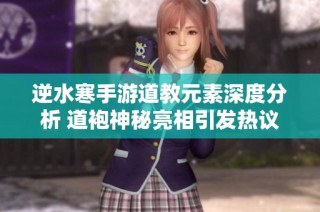 逆水寒手游道教元素深度分析 道袍神秘亮相引发热议