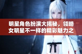 明星角色扮演大揭秘，领略女明星不一样的精彩魅力之旅