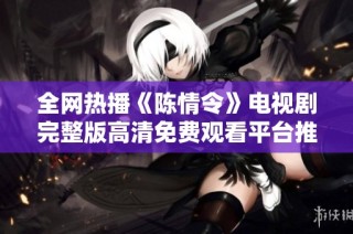 全网热播《陈情令》电视剧完整版高清免费观看平台推荐与在线观看方式揭秘