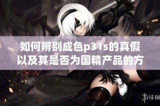 如何辨别成色p31s的真假以及其是否为国精产品的方法