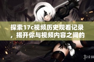 探索17c视频历史观看记录，揭开你与视频内容之间的奇妙联系与趋势