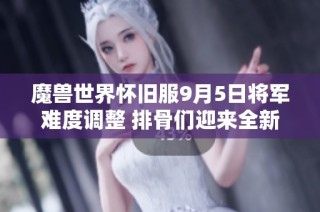 魔兽世界怀旧服9月5日将军难度调整 排骨们迎来全新挑战体验