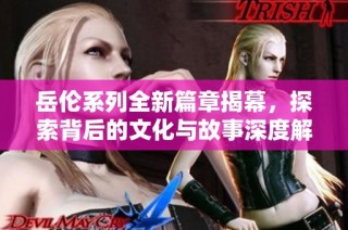岳伦系列全新篇章揭幕，探索背后的文化与故事深度解读