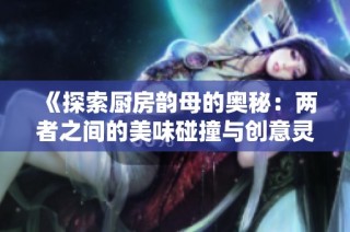 《探索厨房韵母的奥秘：两者之间的美味碰撞与创意灵感》