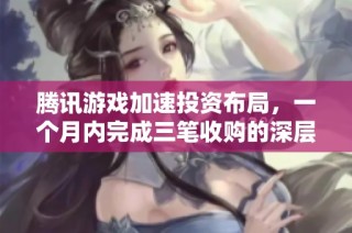 腾讯游戏加速投资布局，一个月内完成三笔收购的深层原因解析