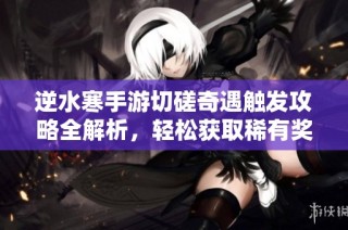 逆水寒手游切磋奇遇触发攻略全解析，轻松获取稀有奖励！