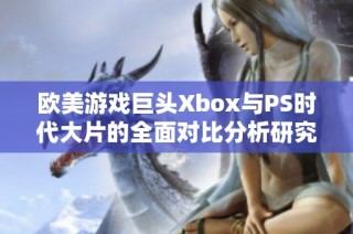 欧美游戏巨头Xbox与PS时代大片的全面对比分析研究与探讨