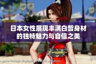 日本女性展现丰满白皙身材的独特魅力与自信之美