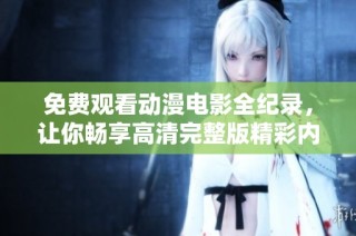 免费观看动漫电影全纪录，让你畅享高清完整版精彩内容