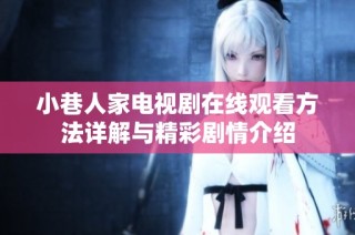 小巷人家电视剧在线观看方法详解与精彩剧情介绍