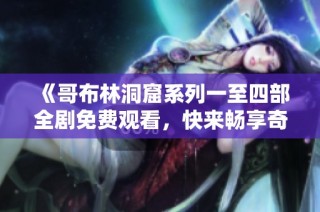 《哥布林洞窟系列一至四部全剧免费观看，快来畅享奇幻冒险之旅》