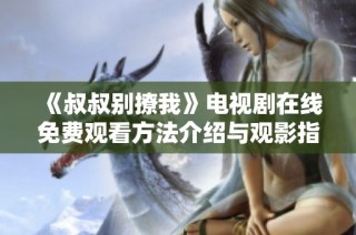 《叔叔别撩我》电视剧在线免费观看方法介绍与观影指南