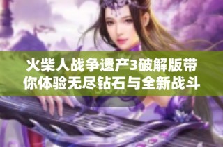 火柴人战争遗产3破解版带你体验无尽钻石与全新战斗乐趣