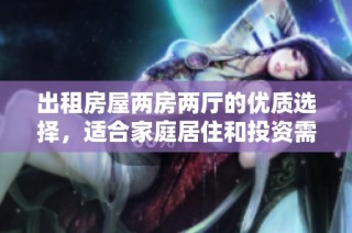 出租房屋两房两厅的优质选择，适合家庭居住和投资需求