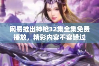 网易推出神枪32集全集免费播放，精彩内容不容错过