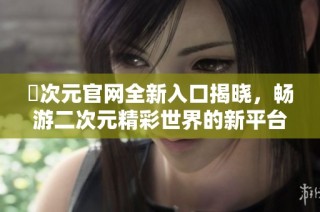 囧次元官网全新入口揭晓，畅游二次元精彩世界的新平台