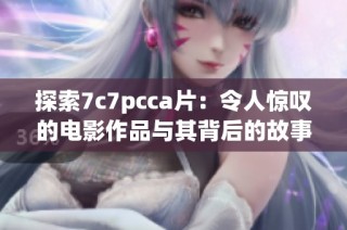 探索7c7pcca片：令人惊叹的电影作品与其背后的故事解析