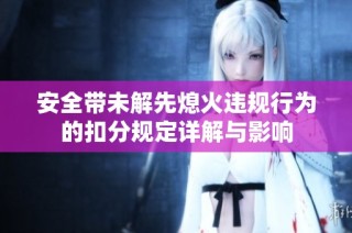 安全带未解先熄火违规行为的扣分规定详解与影响