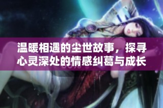 温暖相遇的尘世故事，探寻心灵深处的情感纠葛与成长历程
