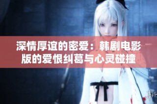 深情厚谊的密爱：韩剧电影版的爱恨纠葛与心灵碰撞